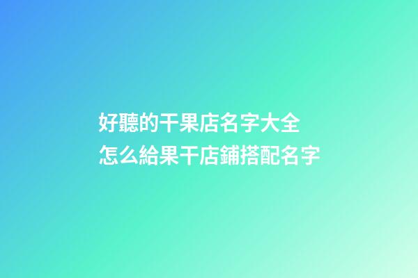 好聽的干果店名字大全 怎么給果干店鋪搭配名字-第1張-店鋪起名-玄機派